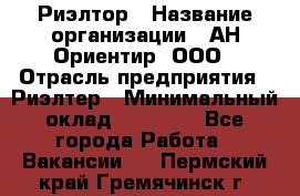 Риэлтор › Название организации ­ АН Ориентир, ООО › Отрасль предприятия ­ Риэлтер › Минимальный оклад ­ 60 000 - Все города Работа » Вакансии   . Пермский край,Гремячинск г.